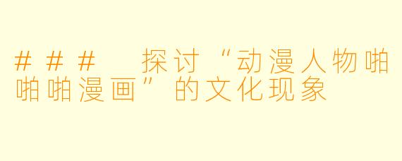 ### 探讨“动漫人物啪啪啪漫画”的文化现象