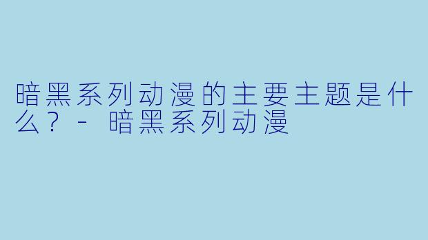 暗黑系列动漫的主要主题是什么？