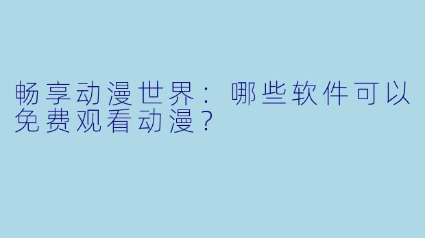 畅享动漫世界：哪些软件可以免费观看动漫？