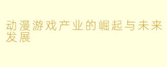 动漫游戏产业的崛起与未来发展
