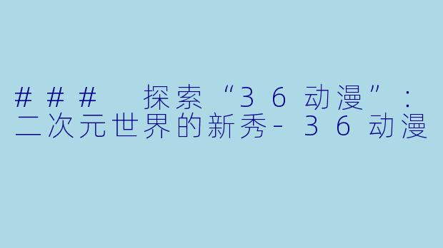 ### 探索“36动漫”:二次元世界的新秀