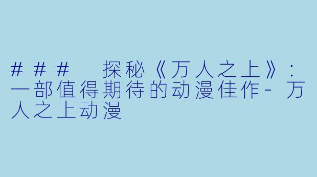 ### 探秘《万人之上》：一部值得期待的动漫佳作-万人之上动漫