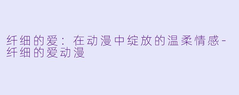 纤细的爱：在动漫中绽放的温柔情感-纤细的爱动漫