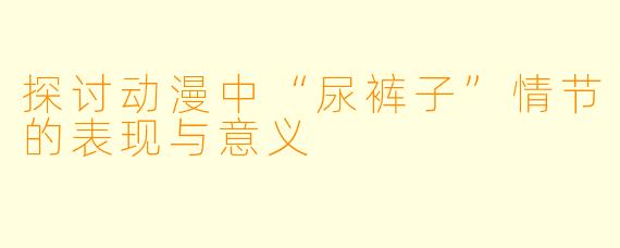探讨动漫中“尿裤子”情节的表现与意义