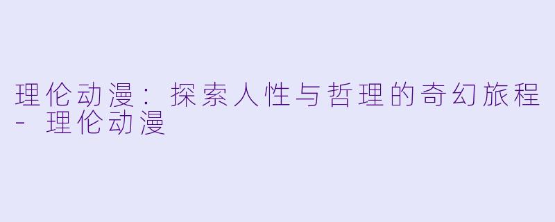 理伦动漫:探索人性与哲理的奇幻旅程
