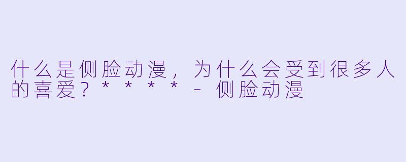 什么是侧脸动漫,为什么会受到很多人的喜爱?****
