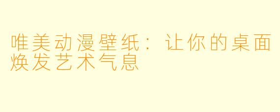 唯美动漫壁纸：让你的桌面焕发艺术气息