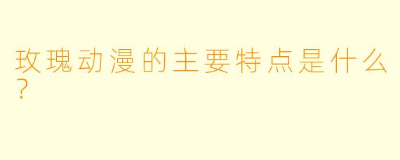 玫瑰动漫的主要特点是什么？