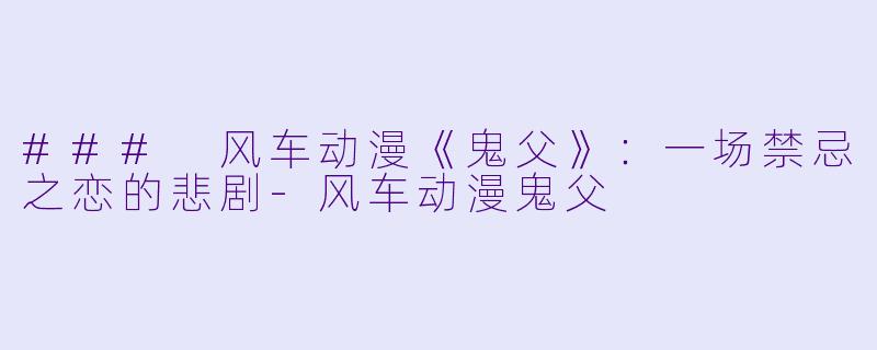 ### 风车动漫《鬼父》：一场禁忌之恋的悲剧-风车动漫鬼父