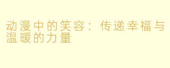 动漫中的笑容：传递幸福与温暖的力量