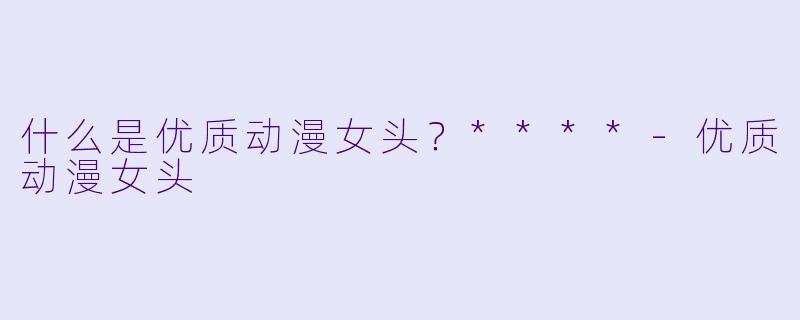 什么是优质动漫女头？****-优质动漫女头