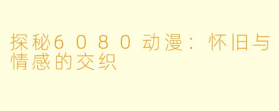探秘6080动漫：怀旧与情感的交织