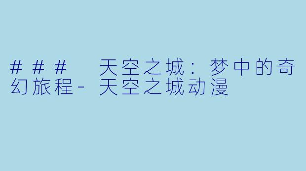 ### 天空之城：梦中的奇幻旅程-天空之城动漫