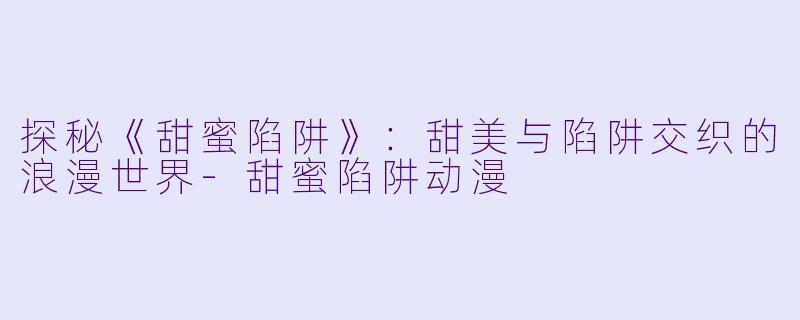 探秘《甜蜜陷阱》：甜美与陷阱交织的浪漫世界-甜蜜陷阱动漫