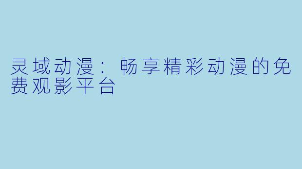 灵域动漫:畅享精彩动漫的免费观影平台