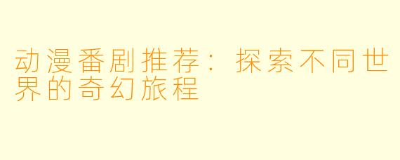 动漫番剧推荐：探索不同世界的奇幻旅程
