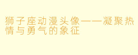狮子座动漫头像——凝聚热情与勇气的象征