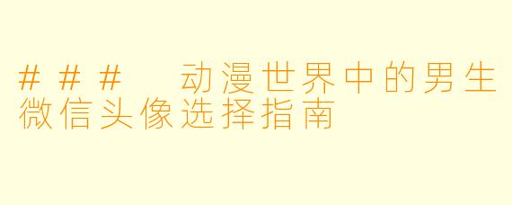 ### 动漫世界中的男生微信头像选择指南