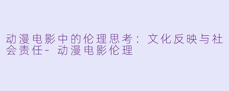 动漫电影中的伦理思考：文化反映与社会责任-动漫电影伦理