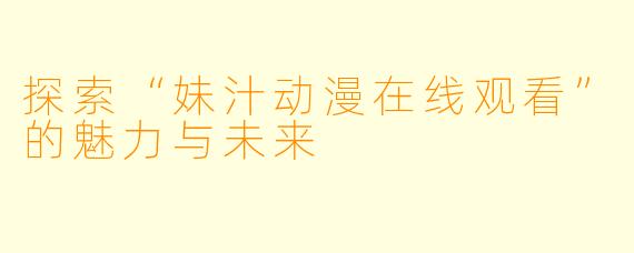 探索“妹汁动漫在线观看”的魅力与未来