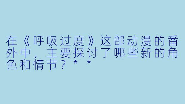 在《呼吸过度》这部动漫的番外中,主要探讨了哪些新的角色和情节?**
