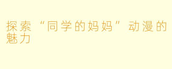 探索“同学的妈妈”动漫的魅力