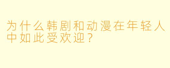 为什么韩剧和动漫在年轻人中如此受欢迎?