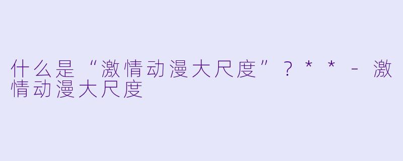 什么是“激情动漫大尺度”?**