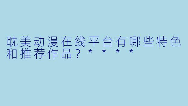 耽美动漫在线平台有哪些特色和推荐作品?****