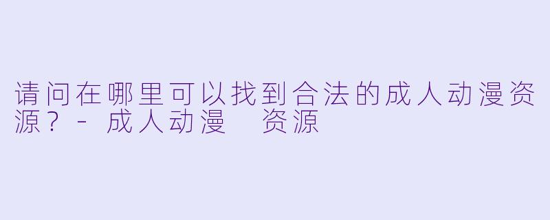 请问在哪里可以找到合法的成人动漫资源?