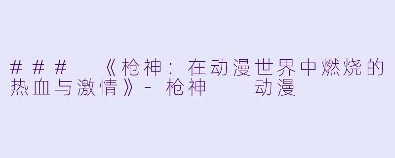 ### 《枪神：在动漫世界中燃烧的热血与激情》-枪神  动漫
