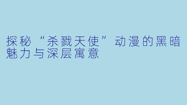 探秘“杀戮天使”动漫的黑暗魅力与深层寓意