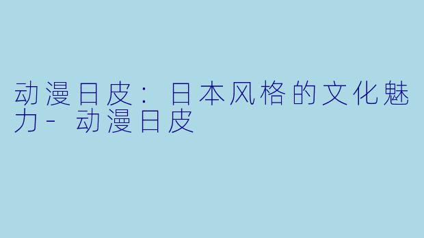 动漫日皮：日本风格的文化魅力-动漫日皮