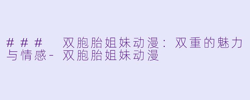 ### 双胞胎姐妹动漫：双重的魅力与情感-双胞胎姐妹动漫