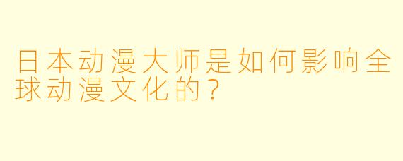 日本动漫大师是如何影响全球动漫文化的?