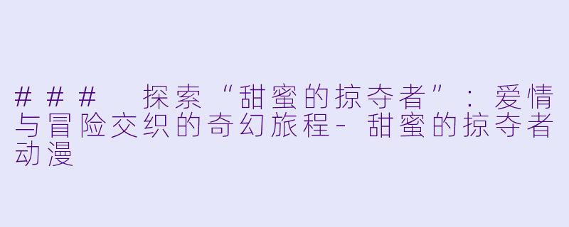 ### 探索“甜蜜的掠夺者”：爱情与冒险交织的奇幻旅程-甜蜜的掠夺者动漫