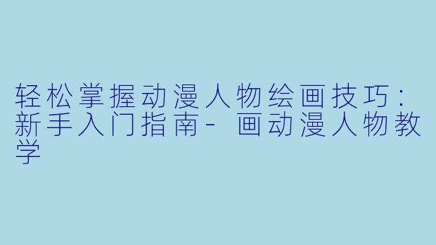 轻松掌握动漫人物绘画技巧:新手入门指南