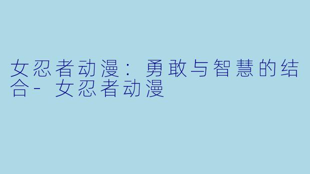 女忍者动漫：勇敢与智慧的结合-女忍者动漫