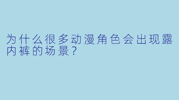 为什么很多动漫角色会出现露内裤的场景?