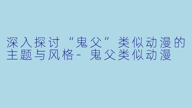 深入探讨“鬼父”类似动漫的主题与风格-鬼父类似动漫