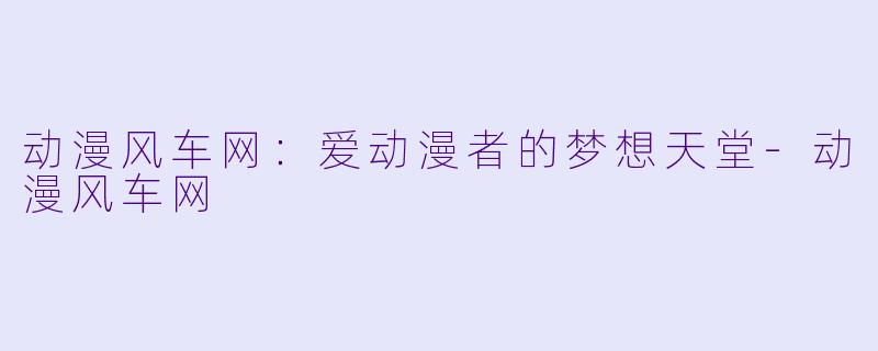 动漫风车网：爱动漫者的梦想天堂-动漫风车网
