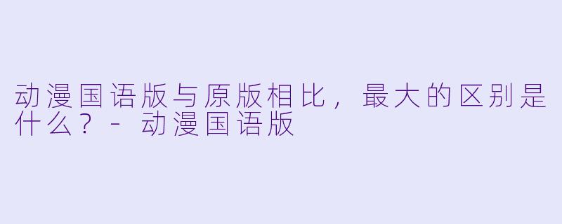动漫国语版与原版相比，最大的区别是什么？