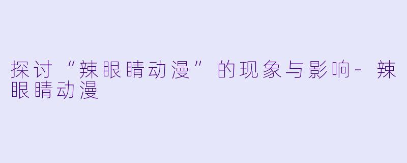探讨“辣眼睛动漫”的现象与影响-辣眼睛动漫