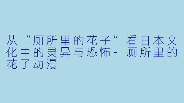从“厕所里的花子”看日本文化中的灵异与恐怖-厕所里的花子动漫