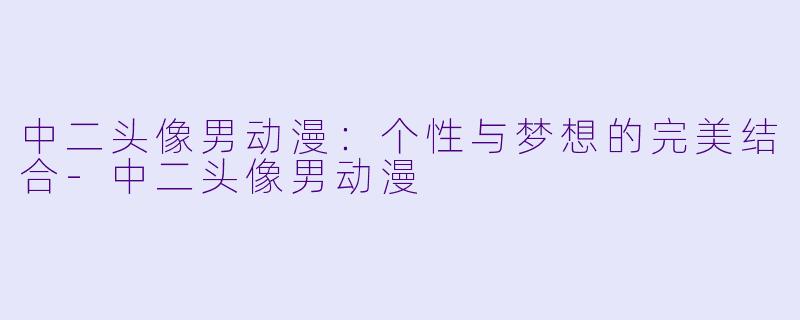 中二头像男动漫：个性与梦想的完美结合-中二头像男动漫