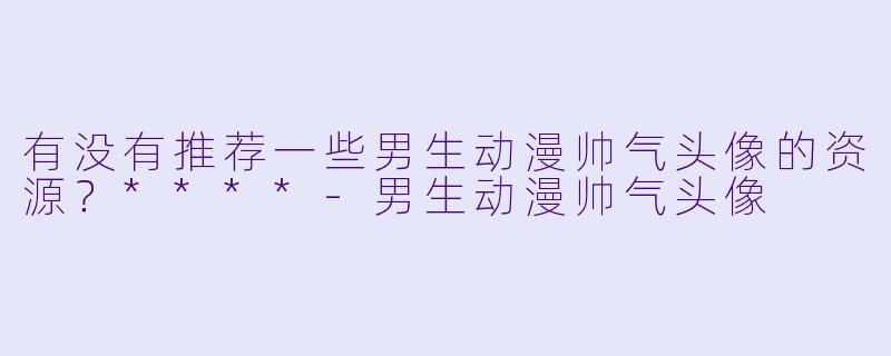 有没有推荐一些男生动漫帅气头像的资源?****