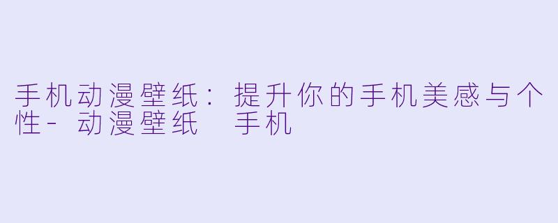 手机动漫壁纸：提升你的手机美感与个性-动漫壁纸 手机
