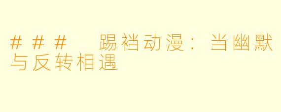 ### 踢裆动漫：当幽默与反转相遇