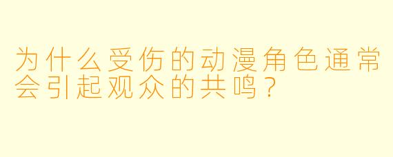 为什么受伤的动漫角色通常会引起观众的共鸣?