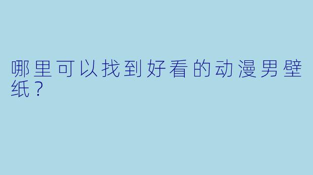 哪里可以找到好看的动漫男壁纸?